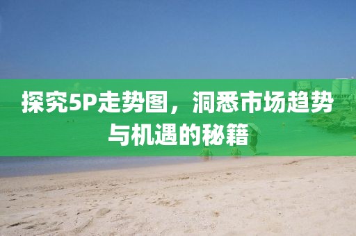 探究5P走势图，洞悉市场趋势与机遇的秘籍