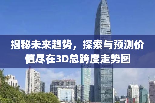 揭秘未来趋势，探索与预测价值尽在3D总跨度走势图