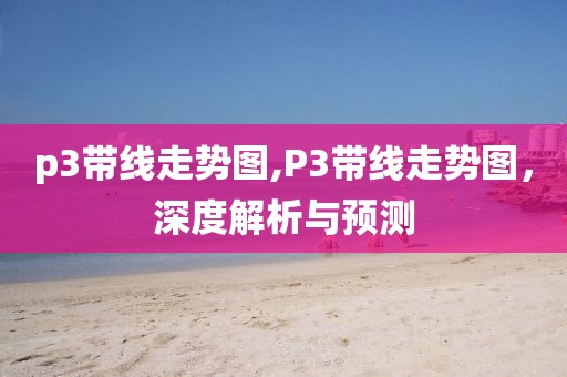 p3带线走势图,P3带线走势图，深度解析与预测