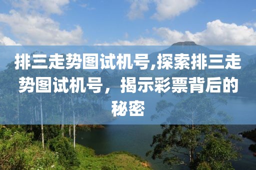 排三走势图试机号,探索排三走势图试机号，揭示彩票背后的秘密