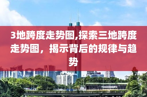 3地跨度走势图,探索三地跨度走势图，揭示背后的规律与趋势