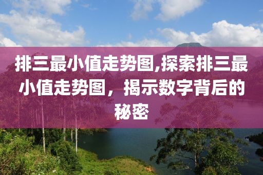 排三最小值走势图,探索排三最小值走势图，揭示数字背后的秘密