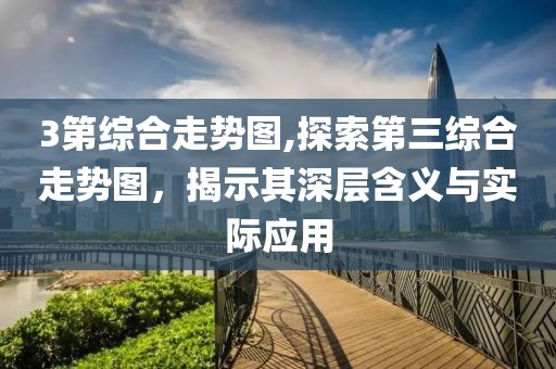 3第综合走势图,探索第三综合走势图，揭示其深层含义与实际应用