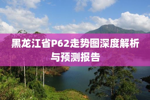 黑龙江省P62走势图深度解析与预测报告