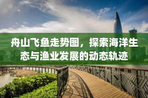 舟山飞鱼走势图，探索海洋生态与渔业发展的动态轨迹