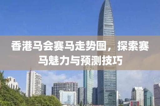 香港马会赛马走势图，探索赛马魅力与预测技巧