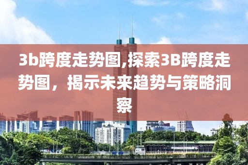 3b跨度走势图,探索3B跨度走势图，揭示未来趋势与策略洞察