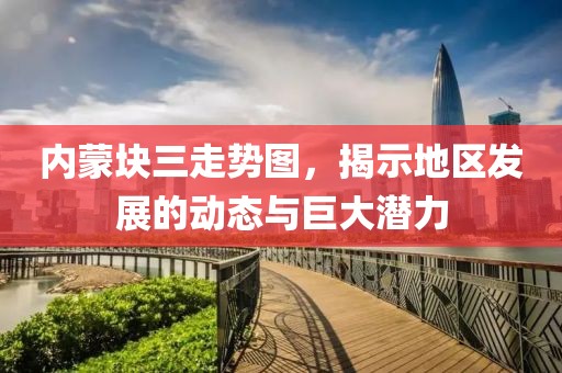 内蒙块三走势图，揭示地区发展的动态与巨大潜力