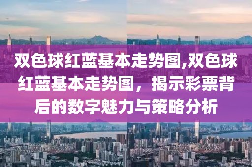 双色球红蓝基本走势图,双色球红蓝基本走势图，揭示彩票背后的数字魅力与策略分析