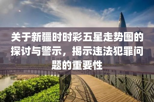 关于新疆时时彩五星走势图的探讨与警示，揭示违法犯罪问题的重要性