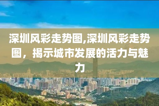 深圳风彩走势图,深圳风彩走势图，揭示城市发展的活力与魅力