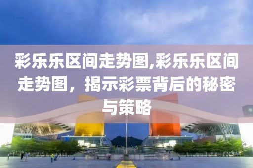 彩乐乐区间走势图,彩乐乐区间走势图，揭示彩票背后的秘密与策略