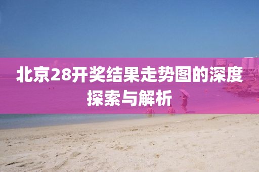 北京28开奖结果走势图的深度探索与解析