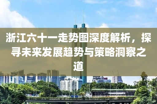 浙江六十一走势图深度解析，探寻未来发展趋势与策略洞察之道