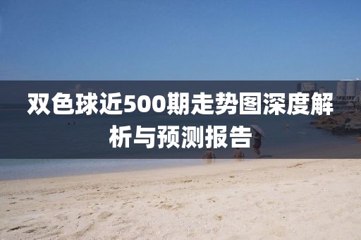 双色球近500期走势图深度解析与预测报告