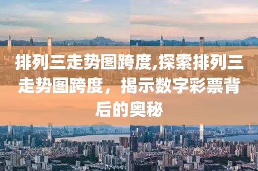 排列三走势图跨度,探索排列三走势图跨度，揭示数字彩票背后的奥秘