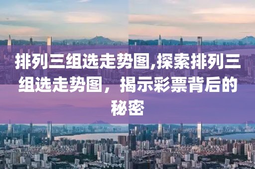 排列三组选走势图,探索排列三组选走势图，揭示彩票背后的秘密