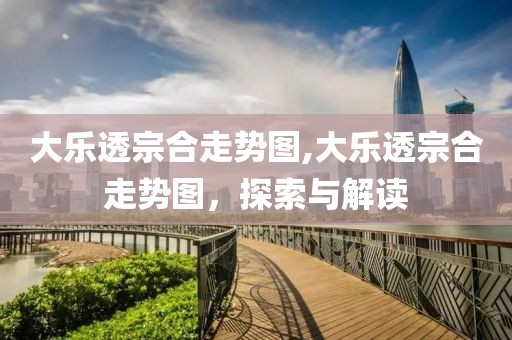 大乐透宗合走势图,大乐透宗合走势图，探索与解读