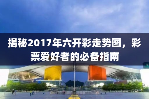 揭秘2017年六开彩走势图，彩票爱好者的必备指南