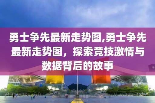 勇士争先最新走势图,勇士争先最新走势图，探索竞技激情与数据背后的故事