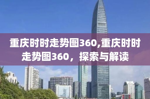 重庆时时走势图360,重庆时时走势图360，探索与解读