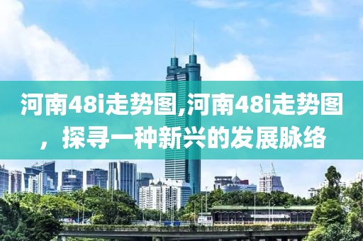 河南48i走势图,河南48i走势图，探寻一种新兴的发展脉络