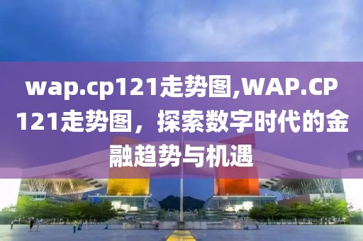 wap.cp121走势图,WAP.CP121走势图，探索数字时代的金融趋势与机遇