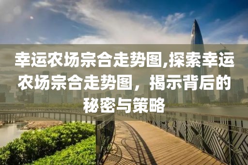 幸运农场宗合走势图,探索幸运农场宗合走势图，揭示背后的秘密与策略