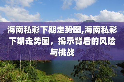 海南私彩下期走势图,海南私彩下期走势图，揭示背后的风险与挑战