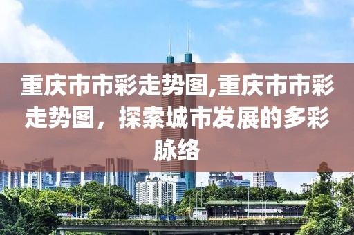 重庆市市彩走势图,重庆市市彩走势图，探索城市发展的多彩脉络