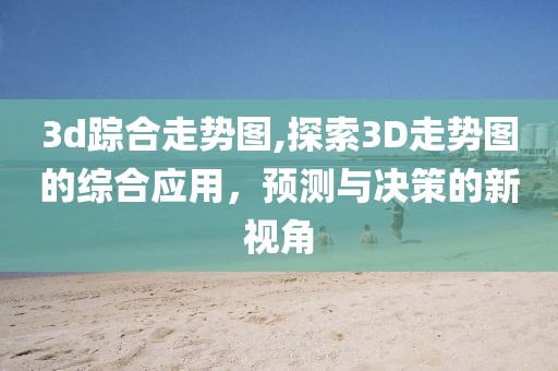 3d踪合走势图,探索3D走势图的综合应用，预测与决策的新视角