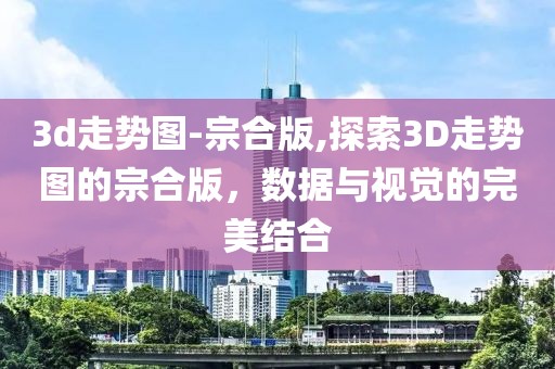 3d走势图-宗合版,探索3D走势图的宗合版，数据与视觉的完美结合