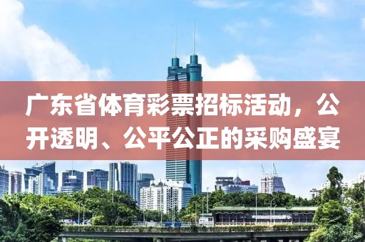 广东省体育彩票招标活动，公开透明、公平公正的采购盛宴