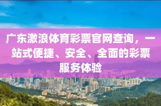 广东激浪体育彩票官网查询，一站式便捷、安全、全面的彩票服务体验