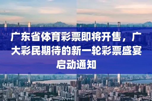 广东省体育彩票即将开售，广大彩民期待的新一轮彩票盛宴启动通知