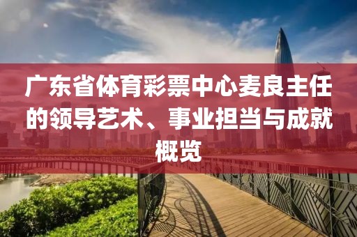 广东省体育彩票中心麦良主任的领导艺术、事业担当与成就概览