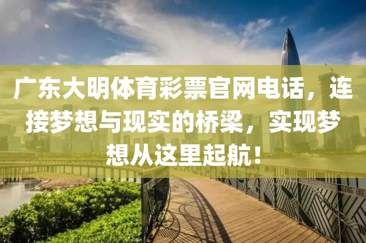 广东大明体育彩票官网电话，连接梦想与现实的桥梁，实现梦想从这里起航！