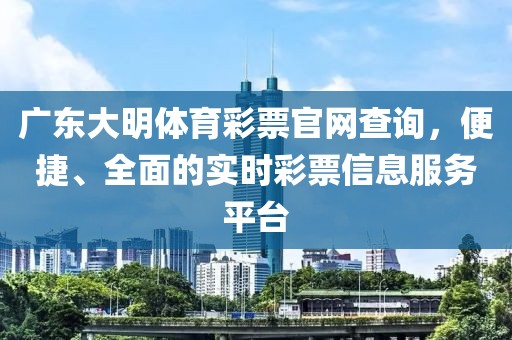 广东大明体育彩票官网查询，便捷、全面的实时彩票信息服务平台