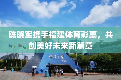 陈晓军携手福建体育彩票，共创美好未来新篇章