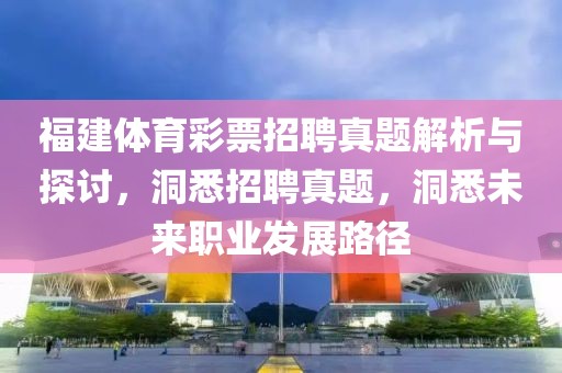 福建体育彩票招聘真题解析与探讨，洞悉招聘真题，洞悉未来职业发展路径