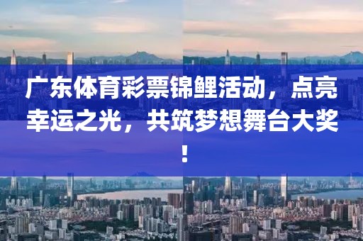 广东体育彩票锦鲤活动，点亮幸运之光，共筑梦想舞台大奖！