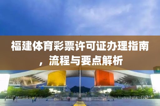 福建体育彩票许可证办理指南，流程与要点解析