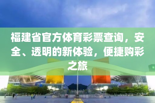 福建省官方体育彩票查询，安全、透明的新体验，便捷购彩之旅