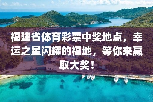 福建省体育彩票中奖地点，幸运之星闪耀的福地，等你来赢取大奖！