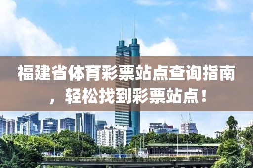 福建省体育彩票站点查询指南，轻松找到彩票站点！