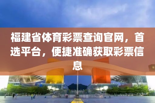 福建省体育彩票查询官网，首选平台，便捷准确获取彩票信息