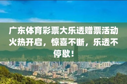 广东体育彩票大乐透赠票活动火热开启，惊喜不断，乐透不停歇！