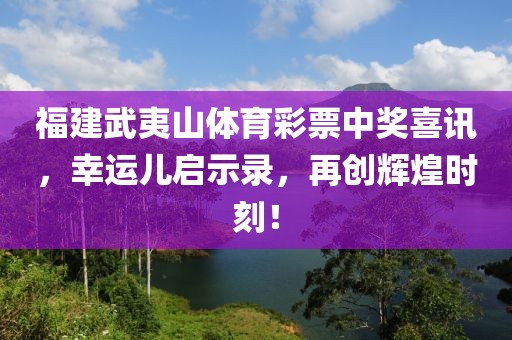 福建武夷山体育彩票中奖喜讯，幸运儿启示录，再创辉煌时刻！