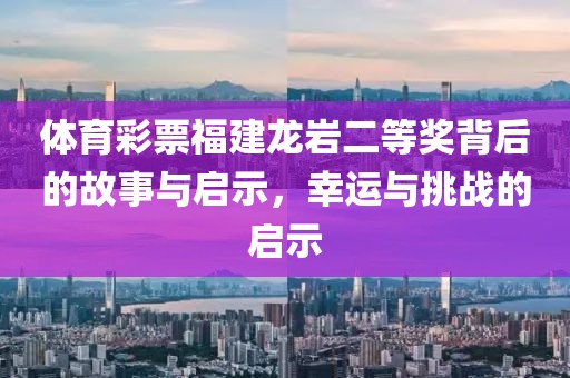 体育彩票福建龙岩二等奖背后的故事与启示，幸运与挑战的启示