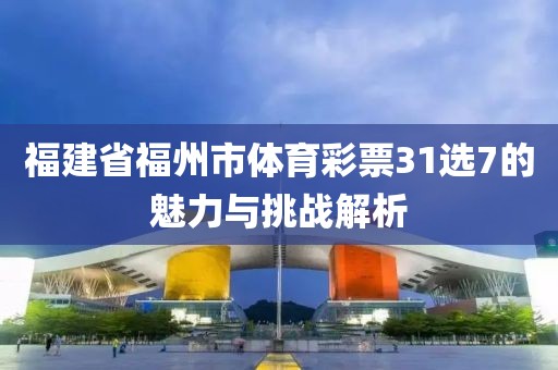 福建省福州市体育彩票31选7的魅力与挑战解析